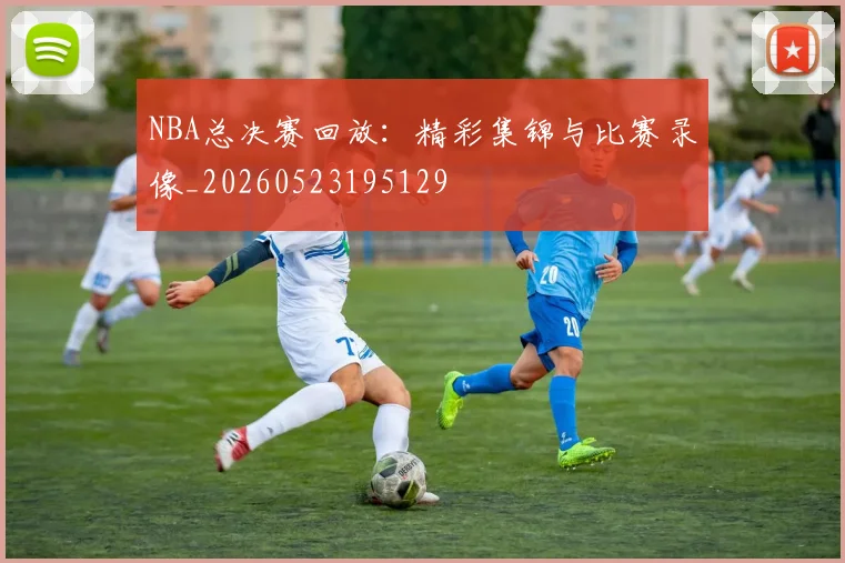 NBA总决赛回放:精彩集锦与比赛录像_20260523195129