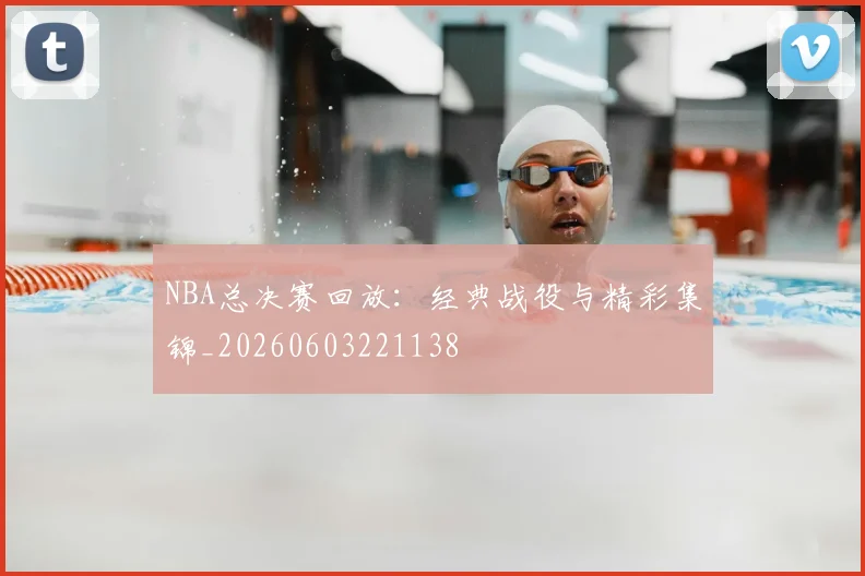 NBA总决赛回放：经典战役与精彩集锦_20260603221138