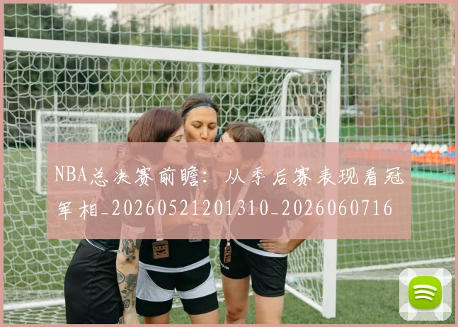NBA总决赛前瞻:从季后赛表现看冠军相_20260521201310_20260607160144