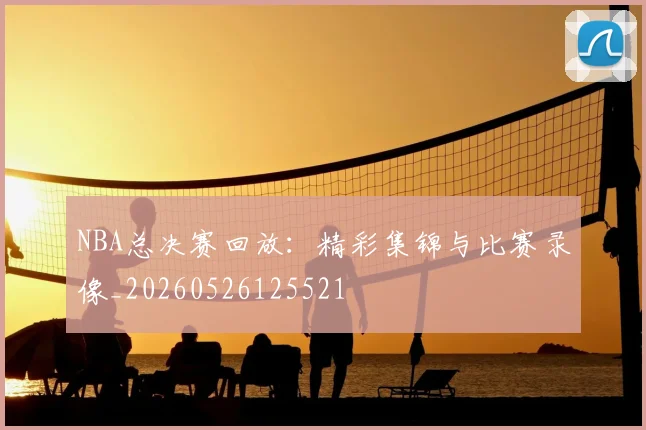 NBA总决赛回放：精彩集锦与比赛录像_20260526125521